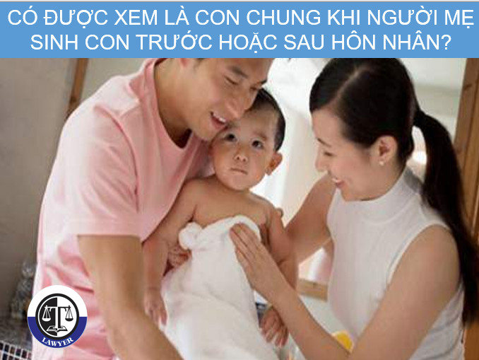 Có được xem là con chung khi người mẹ sinh con trước hoặc sau hôn nhân?