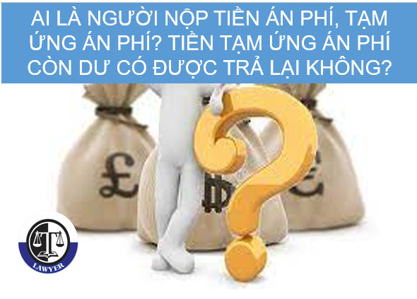 Ai là người nộp tiền án phí, tạm ứng án phí? Tiền tạm ứng án phí còn dư có được trả lại không?