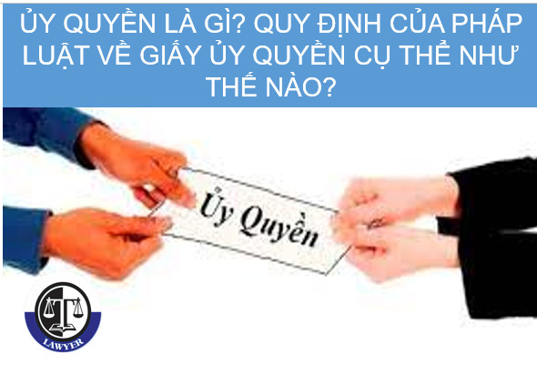 Ủy quyền là gì? Quy định của pháp luật về giấy ủy quyền cụ thể như thế nào? 