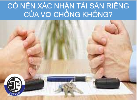 Có nên xác nhận tài sản riêng của vợ chồng không? Một số quy định của pháp luật về tài sản riêng