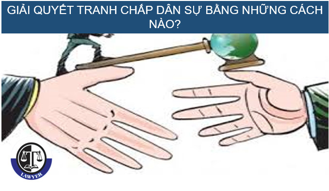 Giải quyết tranh chấp dân sự bằng những cách nào?