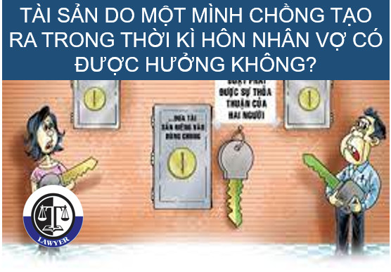 Tài sản do một mình chồng tạo ra trong thời kì hôn nhân vợ có được hưởng không?