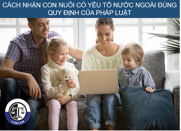 Cách nhận con nuôi có yếu tố nước ngoài đúng quy định của pháp luật.